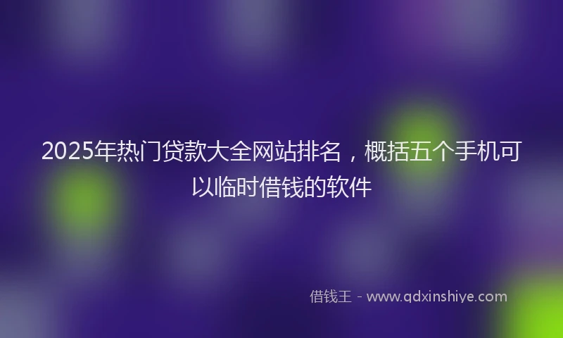 2025年热门贷款大全网站排名，概括五个手机可以临时借钱的软件