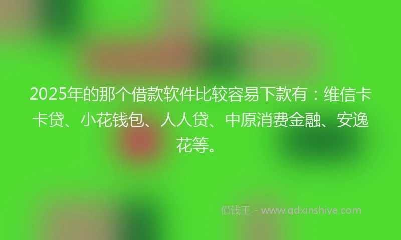 2025年的那个借款软件比较容易下款有：维信卡卡贷、小花钱包、人人贷、中原消费金融、安逸花等。