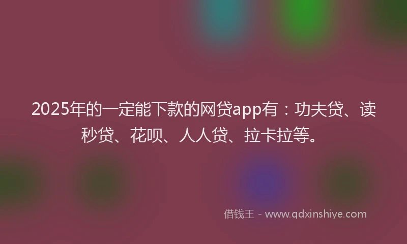 2025年的一定能下款的网贷app有：功夫贷、读秒贷、花呗、人人贷、拉卡拉等。