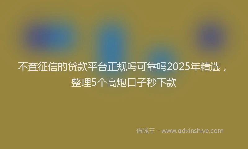不查征信的贷款平台正规吗可靠吗2025年精选，整理5个高炮口子秒下款