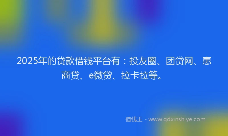 2025年的贷款借钱平台有：投友圈、团贷网、惠商贷、e微贷、拉卡拉等。