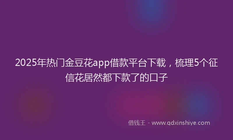 2025年热门金豆花app借款平台下载，梳理5个征信花居然都下款了的口子
