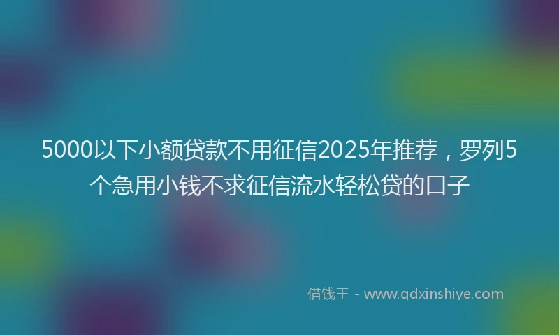 5000以下小额贷款不用征信2025年推荐，罗列5个急用小钱不求征信流水轻松贷的口子