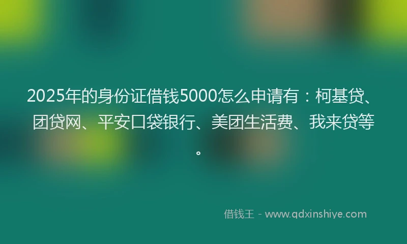 2025年的身份证借钱5000怎么申请有：柯基贷、团贷网、平安口袋银行、美团生活费、我来贷等。