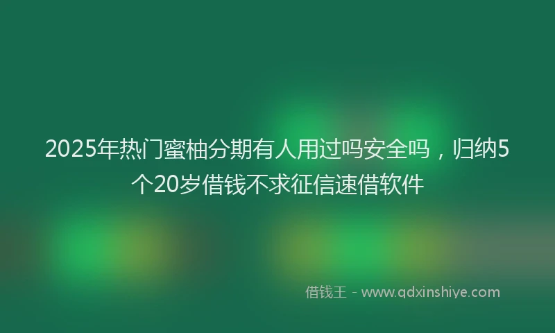 2025年热门蜜柚分期有人用过吗安全吗，归纳5个20岁借钱不求征信速借软件