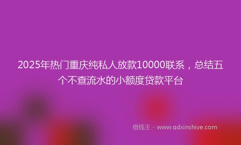 2025年热门重庆纯私人放款10000联系，总结五个不查流水的小额度贷款平台