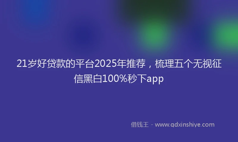 21岁好贷款的平台2025年推荐，梳理五个无视征信黑白100%秒下app