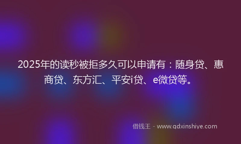 2025年的读秒被拒多久可以申请有：随身贷、惠商贷、东方汇、平安i贷、e微贷等。