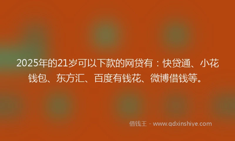 2025年的21岁可以下款的网贷有：快贷通、小花钱包、东方汇、百度有钱花、微博借钱等。