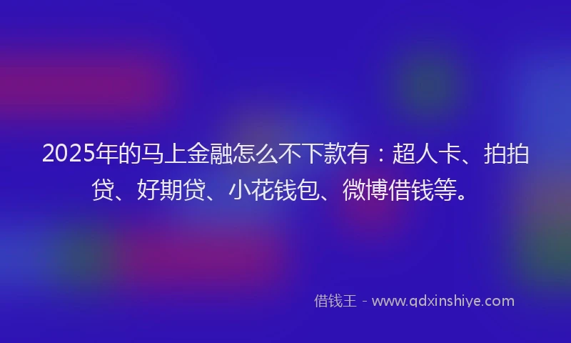 2025年的马上金融怎么不下款有：超人卡、拍拍贷、好期贷、小花钱包、微博借钱等。