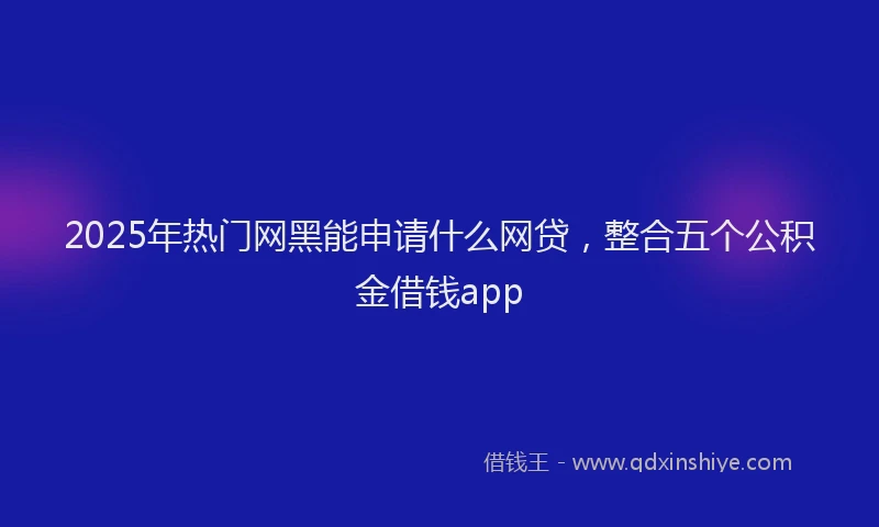 2025年热门网黑能申请什么网贷，整合五个公积金借钱app