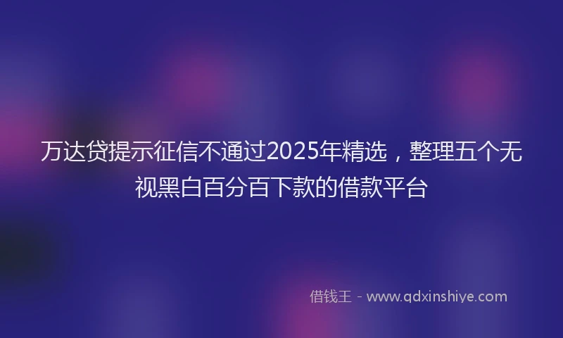万达贷提示征信不通过2025年精选，整理五个无视黑白百分百下款的借款平台