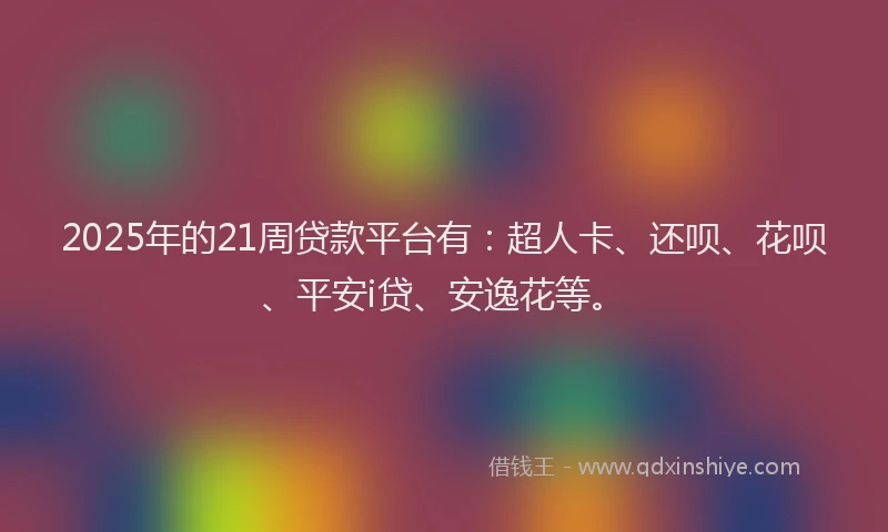 2025年的21周贷款平台有：超人卡、还呗、花呗、平安i贷、安逸花等。