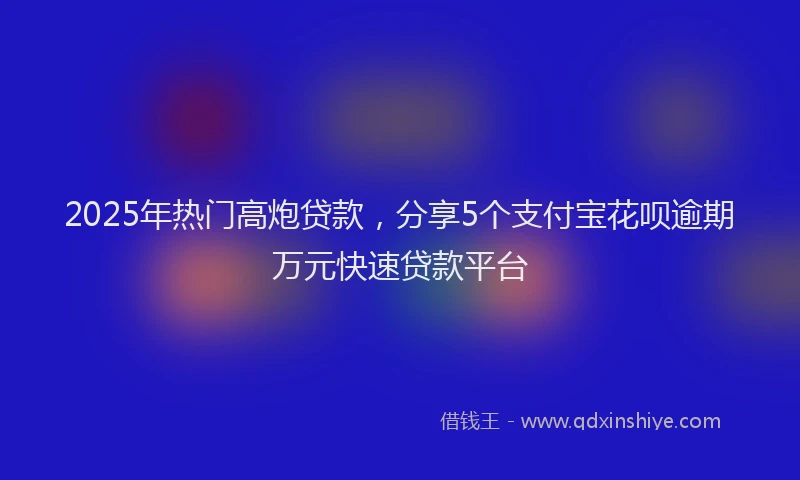2025年热门高炮贷款，分享5个支付宝花呗逾期万元快速贷款平台