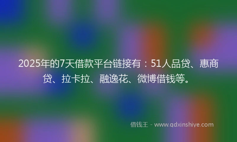 2025年的7天借款平台链接有：51人品贷、惠商贷、拉卡拉、融逸花、微博借钱等。
