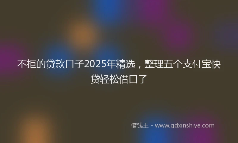 不拒的贷款口子2025年精选，整理五个支付宝快贷轻松借口子