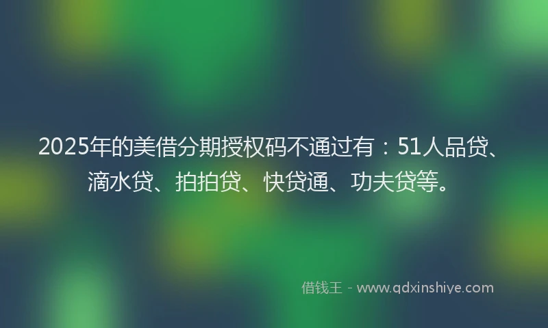 2025年的美借分期授权码不通过有：51人品贷、滴水贷、拍拍贷、快贷通、功夫贷等。