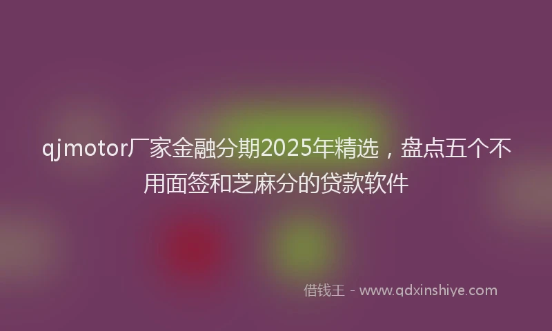qjmotor厂家金融分期2025年精选，盘点五个不用面签和芝麻分的贷款软件