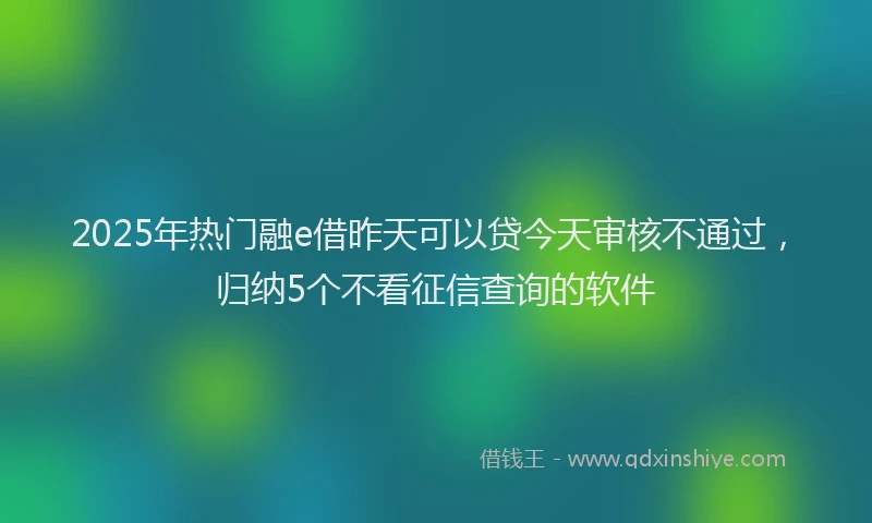 2025年热门融e借昨天可以贷今天审核不通过，归纳5个不看征信查询的软件