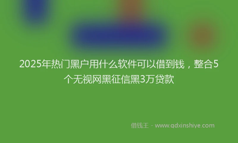 2025年热门黑户用什么软件可以借到钱，整合5个无视网黑征信黑3万贷款