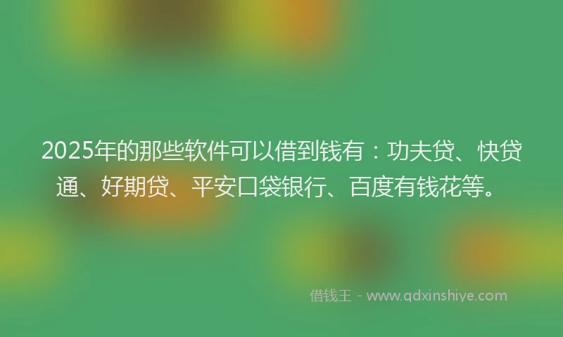 2025年的那些软件可以借到钱有:功夫贷、快贷通、好期贷、平安口袋银行、百度有钱花等。