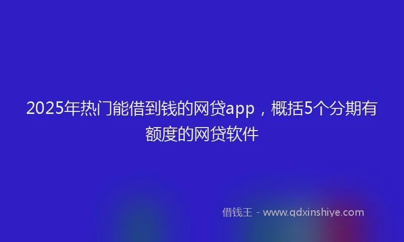 2025年热门能借到钱的网贷app，概括5个分期有额度的网贷软件