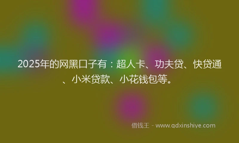 2025年的网黑口子有：超人卡、功夫贷、快贷通、小米贷款、小花钱包等。