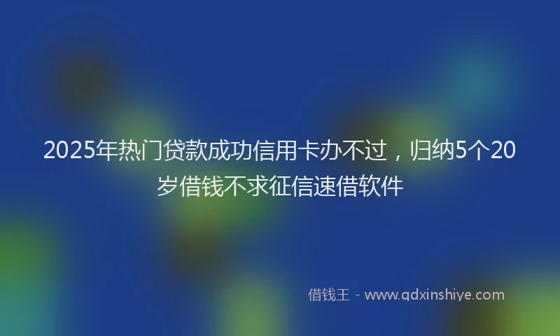 2025年热门贷款成功信用卡办不过，归纳5个20岁借钱不求征信速借软件