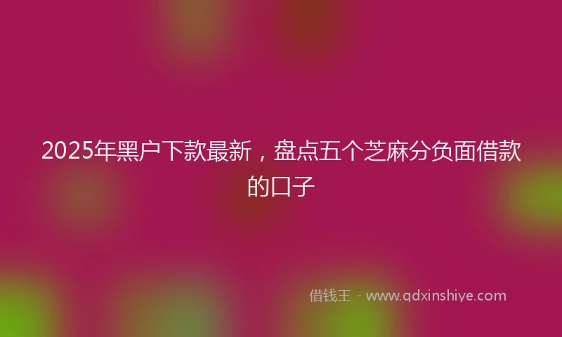 2025年黑户下款最新，盘点五个芝麻分负面借款的口子