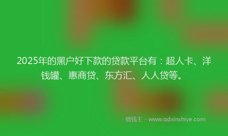 2025年的黑户好下款的贷款平台有：超人卡、洋钱罐、惠商贷、东方汇、人人贷等。