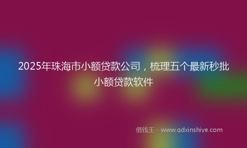 2025年珠海市小额贷款公司，梳理五个最新秒批小额贷款软件
