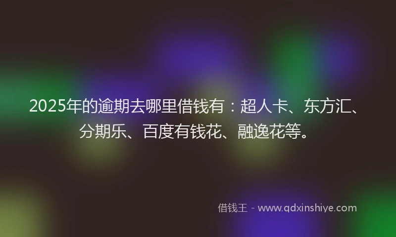 2025年的逾期去哪里借钱有：超人卡、东方汇、分期乐、百度有钱花、融逸花等。