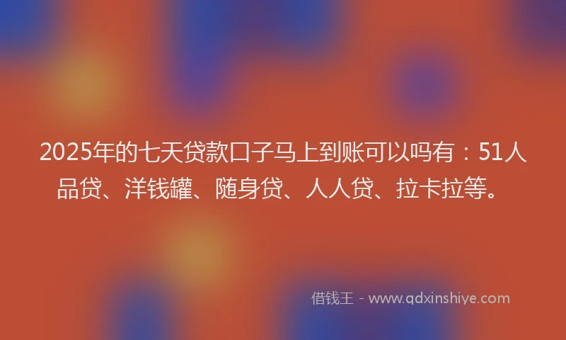 2025年的七天贷款口子马上到账可以吗有：51人品贷、洋钱罐、随身贷、人人贷、拉卡拉等。