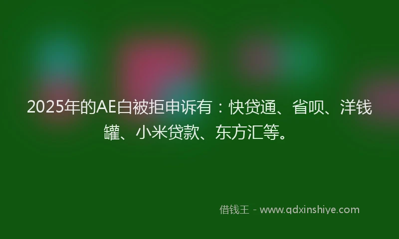 2025年的AE白被拒申诉有：快贷通、省呗、洋钱罐、小米贷款、东方汇等。