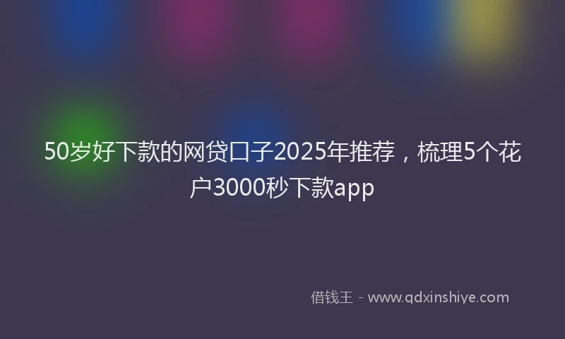 50岁好下款的网贷口子2025年推荐，梳理5个花户3000秒下款app