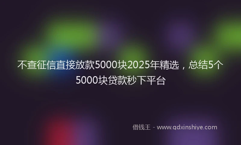 不查征信直接放款5000块2025年精选，总结5个5000块贷款秒下平台