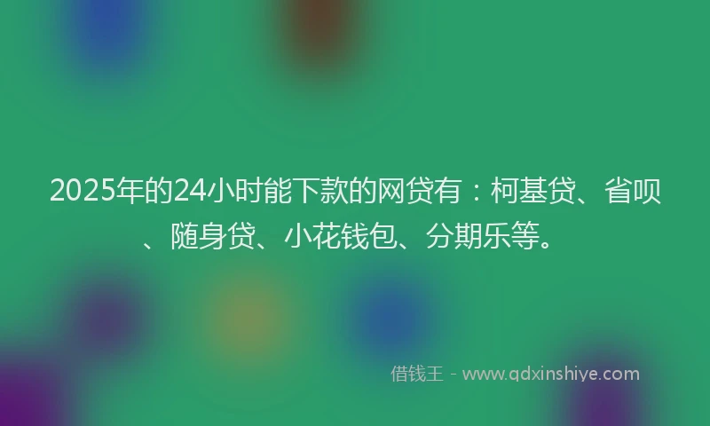 2025年的24小时能下款的网贷有：柯基贷、省呗、随身贷、小花钱包、分期乐等。