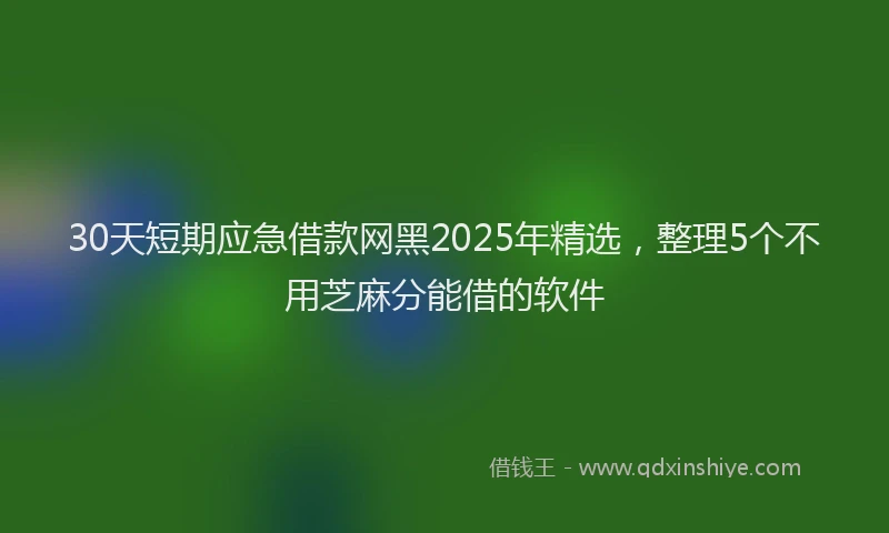 30天短期应急借款网黑2025年精选，整理5个不用芝麻分能借的软件