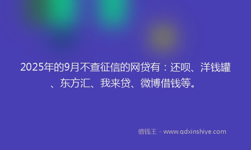 2025年的9月不查征信的网贷有:还呗、洋钱罐、东方汇、我来贷、微博借钱等。