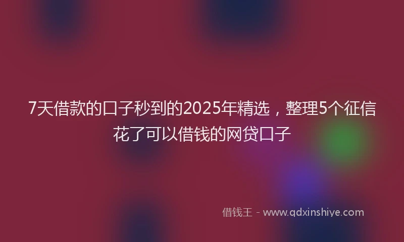 7天借款的口子秒到的2025年精选，整理5个征信花了可以借钱的网贷口子