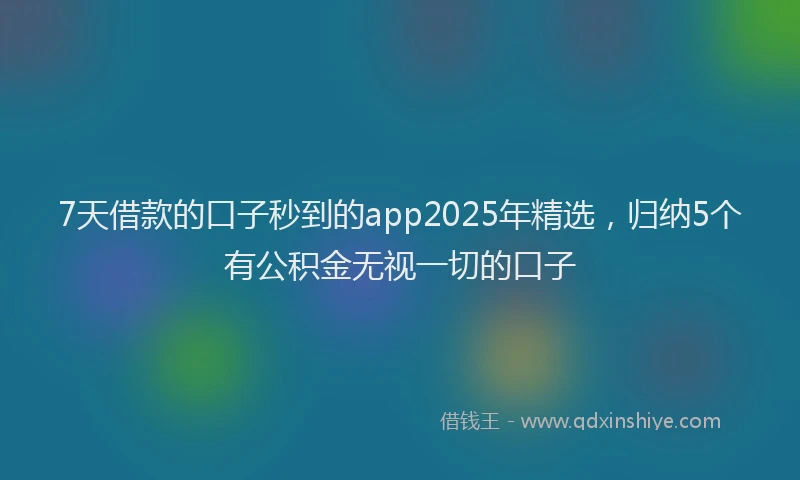 7天借款的口子秒到的app2025年精选，归纳5个有公积金无视一切的口子