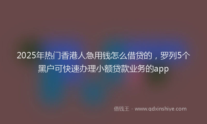 2025年热门香港人急用钱怎么借贷的，罗列5个黑户可快速办理小额贷款业务的app