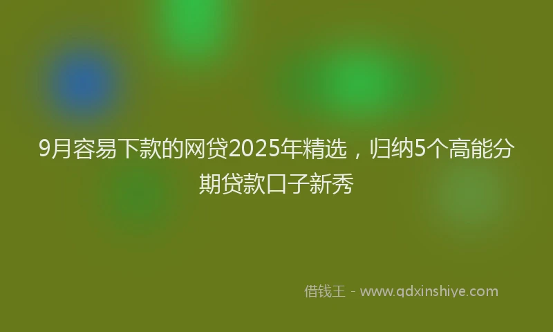 9月容易下款的网贷2025年精选，归纳5个高能分期贷款口子新秀