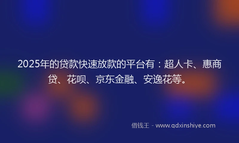 2025年的贷款快速放款的平台有：超人卡、惠商贷、花呗、京东金融、安逸花等。