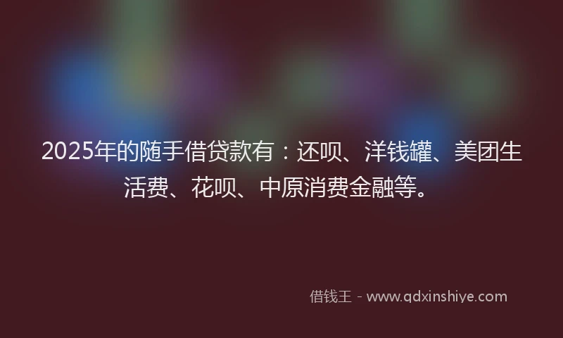 2025年的随手借贷款有：还呗、洋钱罐、美团生活费、花呗、中原消费金融等。