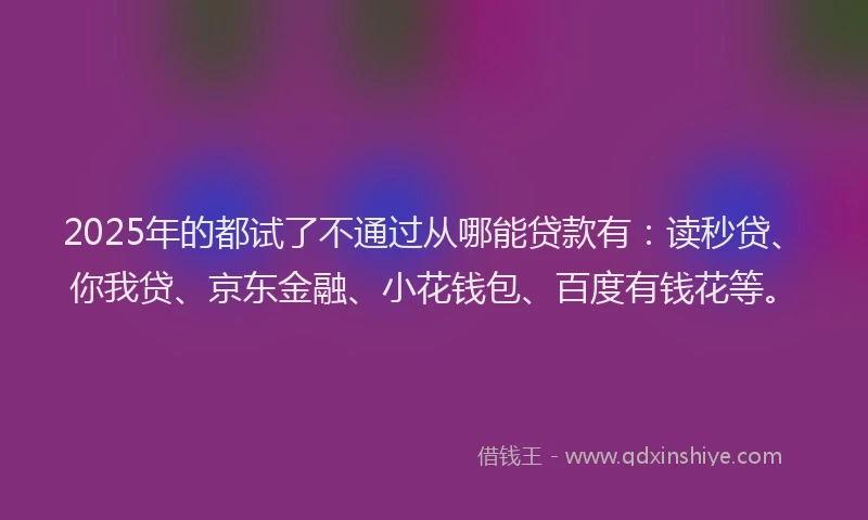2025年的都试了不通过从哪能贷款有：读秒贷、你我贷、京东金融、小花钱包、百度有钱花等。