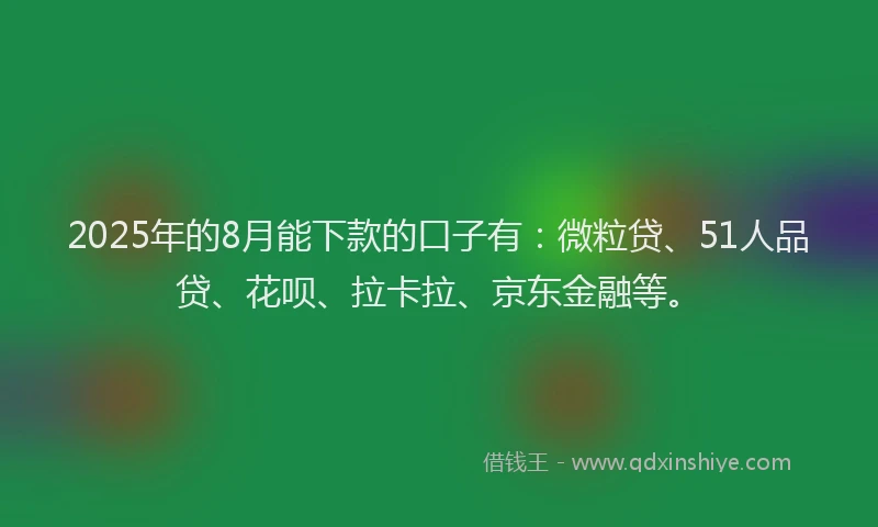 2025年的8月能下款的口子有：微粒贷、51人品贷、花呗、拉卡拉、京东金融等。