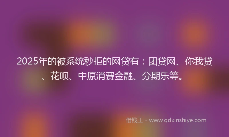 2025年的被系统秒拒的网贷有：团贷网、你我贷、花呗、中原消费金融、分期乐等。