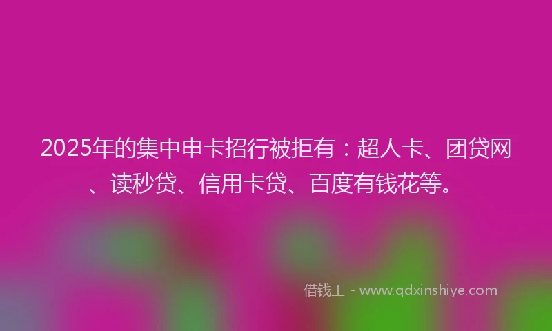 2025年的集中申卡招行被拒有：超人卡、团贷网、读秒贷、信用卡贷、百度有钱花等。