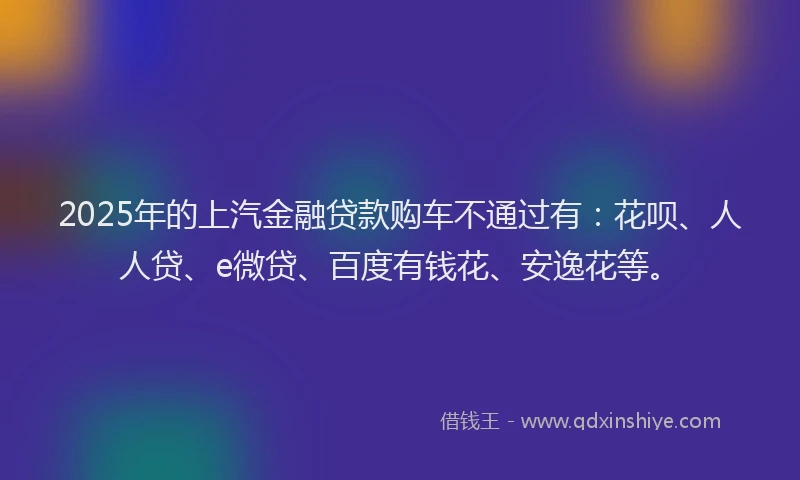 2025年的上汽金融贷款购车不通过有：花呗、人人贷、e微贷、百度有钱花、安逸花等。